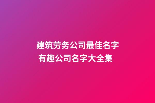 建筑劳务公司最佳名字 有趣公司名字大全集-第1张-公司起名-玄机派